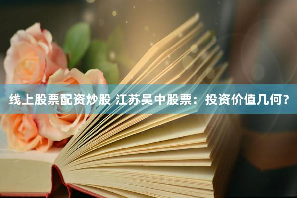 线上股票配资炒股 江苏吴中股票：投资价值几何？