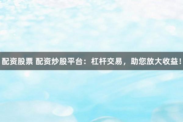 配资股票 配资炒股平台：杠杆交易，助您放大收益！