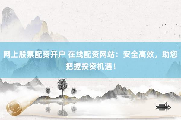 网上股票配资开户 在线配资网站：安全高效，助您把握投资机遇！