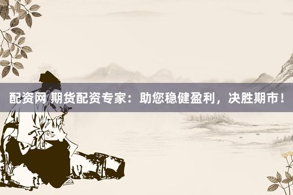 配资网 期货配资专家：助您稳健盈利，决胜期市！
