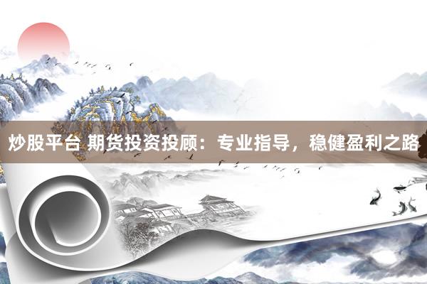 炒股平台 期货投资投顾:专业指导,稳健盈利之路