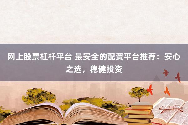 网上股票杠杆平台 最安全的配资平台推荐：安心之选，稳健投资