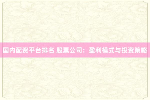 国内配资平台排名 股票公司：盈利模式与投资策略