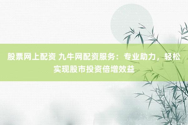 股票网上配资 九牛网配资服务：专业助力，轻松实现股市投资倍增效益
