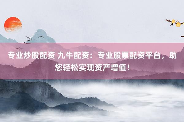专业炒股配资 九牛配资：专业股票配资平台，助您轻松实现资产增值！