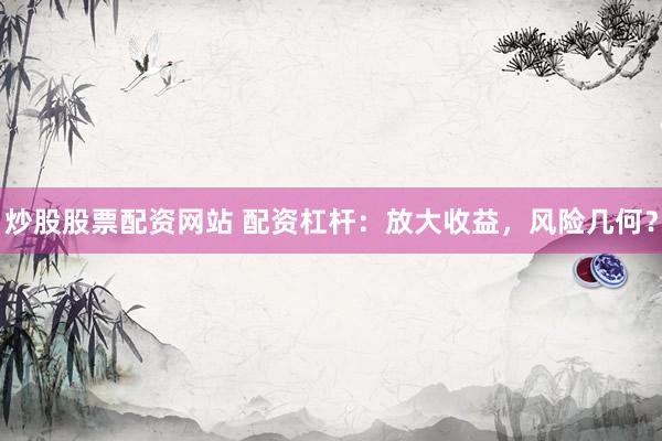 炒股股票配资网站 配资杠杆：放大收益，风险几何？