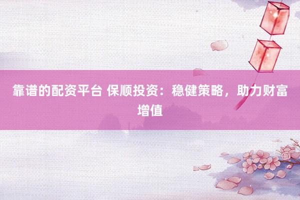 靠谱的配资平台 保顺投资：稳健策略，助力财富增值