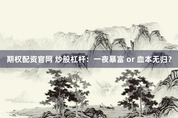 期权配资官网 炒股杠杆：一夜暴富 or 血本无归？