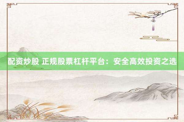 配资炒股 正规股票杠杆平台：安全高效投资之选