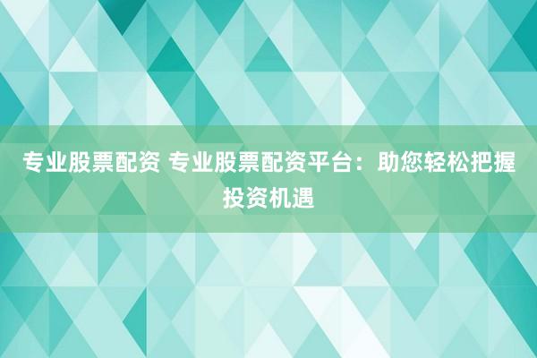 专业股票配资 专业股票配资平台：助您轻松把握投资机遇