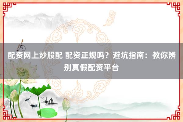 配资网上炒股配 配资正规吗？避坑指南：教你辨别真假配资平台