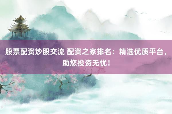 股票配资炒股交流 配资之家排名：精选优质平台，助您投资无忧！