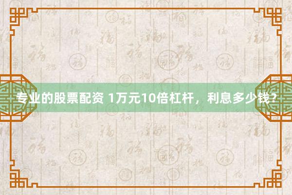 专业的股票配资 1万元10倍杠杆，利息多少钱？