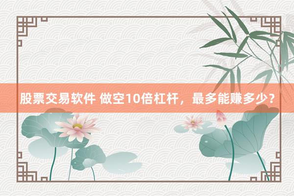 股票交易软件 做空10倍杠杆，最多能赚多少？