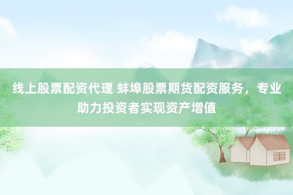 线上股票配资代理 蚌埠股票期货配资服务，专业助力投资者实现资产增值