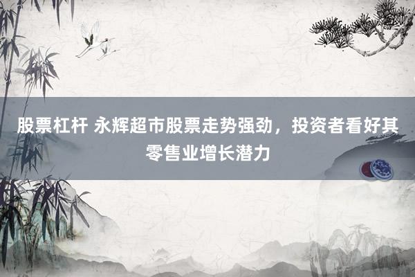 股票杠杆 永辉超市股票走势强劲，投资者看好其零售业增长潜力