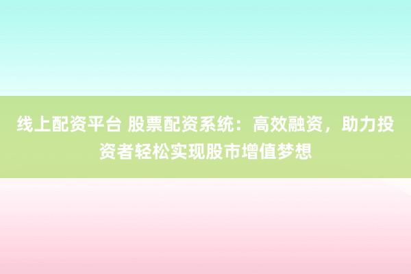 线上配资平台 股票配资系统：高效融资，助力投资者轻松实现股市增值梦想