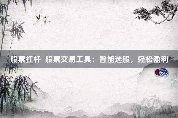 股票扛杆  股票交易工具：智能选股，轻松盈利
