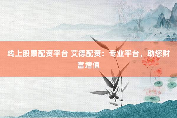 线上股票配资平台 艾德配资：专业平台，助您财富增值