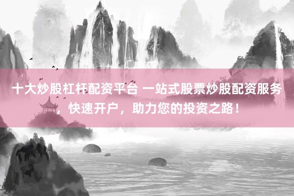 十大炒股杠杆配资平台 一站式股票炒股配资服务，快速开户，助力您的投资之路！