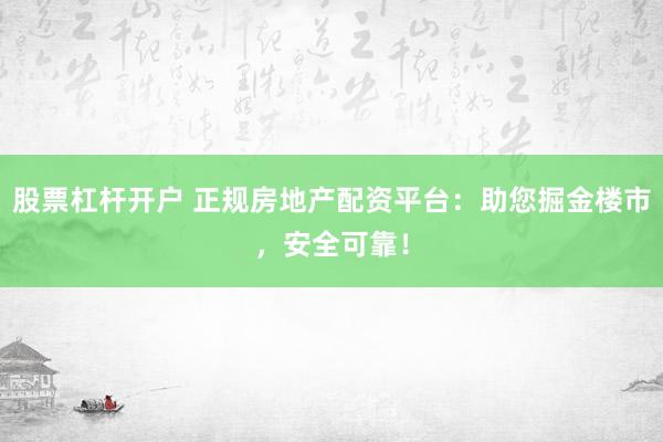 股票杠杆开户 正规房地产配资平台：助您掘金楼市，安全可靠！