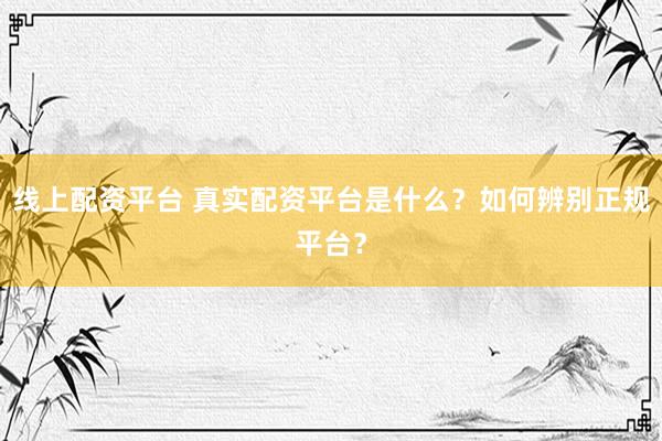 线上配资平台 真实配资平台是什么？如何辨别正规平台？