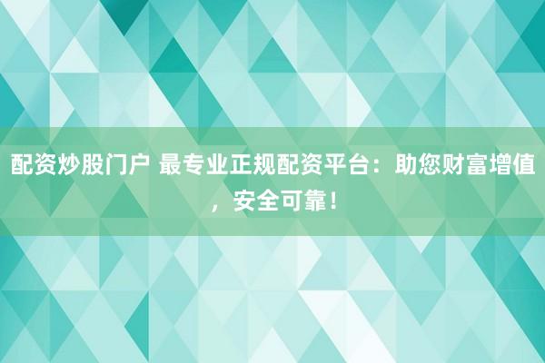 配资炒股门户 最专业正规配资平台:助您财富增值,安全可靠!