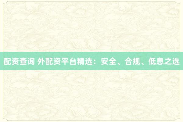 配资查询 外配资平台精选：安全、合规、低息之选
