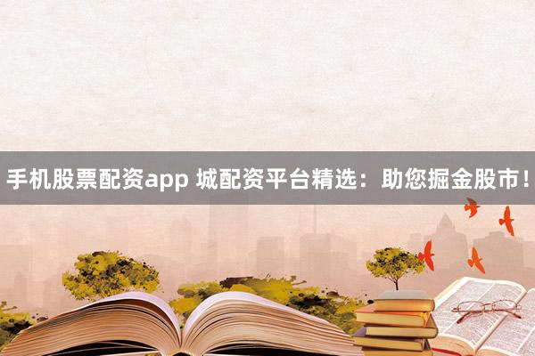 手机股票配资app 城配资平台精选：助您掘金股市！