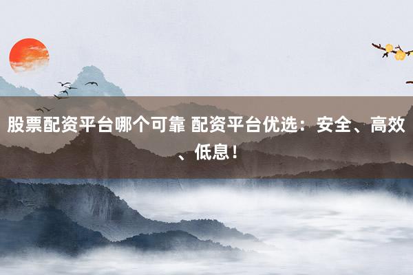股票配资平台哪个可靠 配资平台优选：安全、高效、低息！