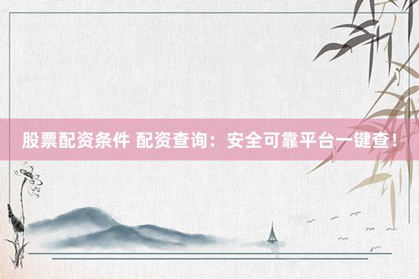 股票配资条件 配资查询：安全可靠平台一键查！