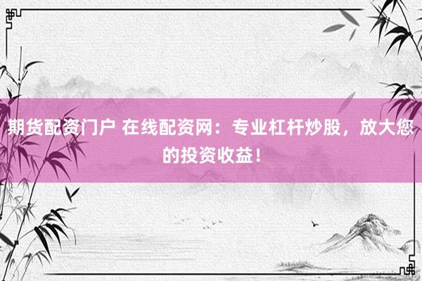 期货配资门户 在线配资网：专业杠杆炒股，放大您的投资收益！