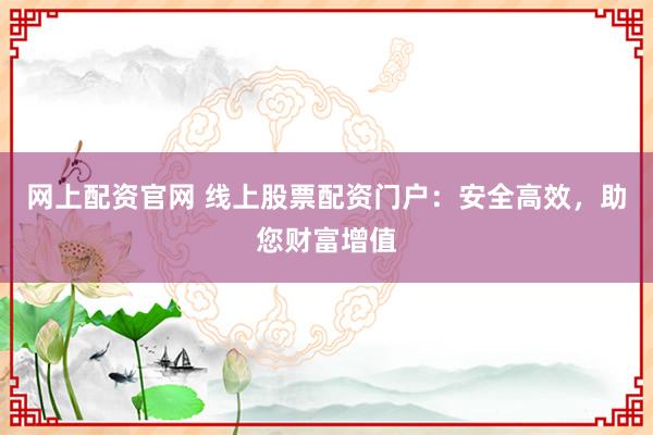 网上配资官网 线上股票配资门户：安全高效，助您财富增值