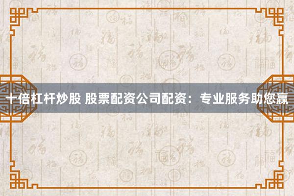 十倍杠杆炒股 股票配资公司配资:专业服务助您赢