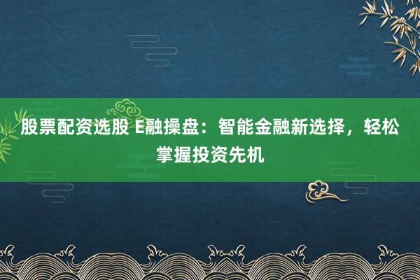 股票配资选股 E融操盘：智能金融新选择，轻松掌握投资先机