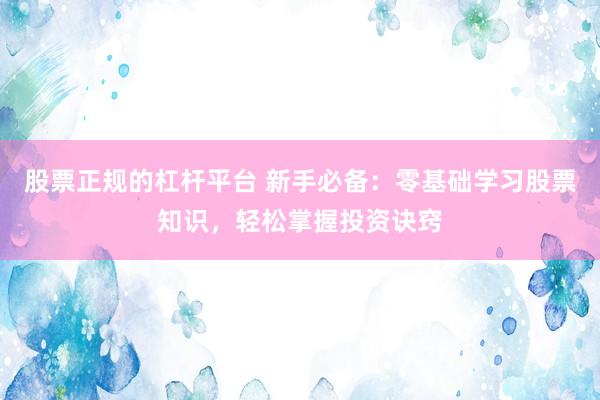 股票正规的杠杆平台 新手必备：零基础学习股票知识，轻松掌握投资诀窍